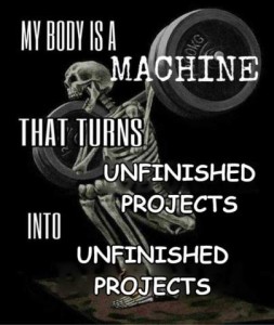Black and white picture of a skeleton in a squat position holding something up, I don't know what, kind of looks like barbells? Caption: My body is a machine that turns unfinished projects into unfinished projects.