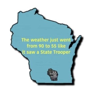 An outline of the state of Wisconsin with the words, "The weather just went from 90 to 55 like it saw a state trooper!"