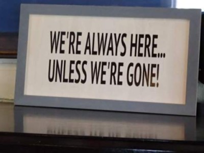 Sign on a desk: "We're always here...unless we're gone!"