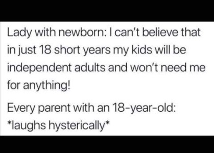 Text only Lady with newborn: I can't believe that in just 18 short years my kids will be independent adults and won't need me for anything! Every parent with an 18-year-old: *Laughs hysterically*