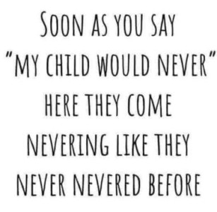 Text only Soon as you say "my child would never" here they come nevering like they never nevered before.