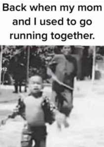 Blurry black and white photo of a little boy running as if for his life, with an angry woman carrying a stick chasing him. Caption: Back when my mom and I used to go running together.