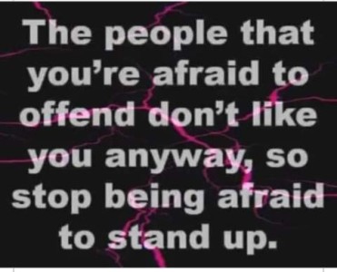 Text only: "The people that you're afraid to offend don't like you anyway, so stop being afraid to stand up."