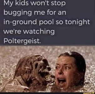 Photo of a terrified woman in the water, only her head showing, and a monster head just inches from her face, mouth open, as if about to take a bite. Caption: My kids won't stop bugging me for an in-ground poll so tonight we're watching Poltergeist.