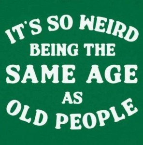 text only: It's so weird being the same age as old people.