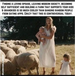 Photo of a woman wearing a white dress and a big smile, holding a baby wearing only a diaper, with a little girl, about 2 years old, standing next to her wearing a dress like Mommy's. They are standing in a field surrounded by sheep, with trees behind them. Caption: Finding a loving spouse, leaving modern society, becoming self-sufficient, and building a farm that supports your kids & grandkits is so much cooler than banging random people from dating apps. Crazy that this is controversial today.