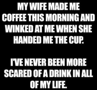 Text only: My wife made me coffee this morning and winked at me when she handed me the cup. I've never been more scared of a drink in all of my life.