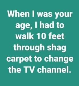 When I was your age, I had to walk 10 feet through shag carpet to change the TV channel.