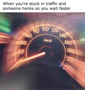 photo of a speedometer, made to look like it's in a time warp. Text: When you're stuck in traffic and someone honks so you wait faster.