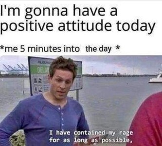 Text: I'm gonna have a positive attitude today. *me, 5 minutes into the day* photo of a man standing at the side of a lake "I have contained my rage for as long as possible"