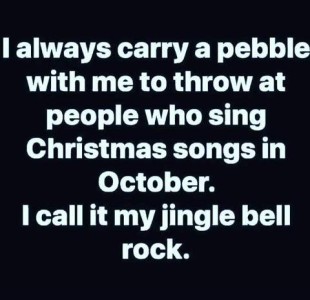Text only: I always carry a pebble with me to throw at people who sing Christmas songs in October. I call it my jingle bell rock.