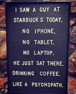 Sign: I saw a guy at Starbuck's today. No iPhone. No tablet. No laptop. He just sat there. Drinking coffee. Like a psychopath.