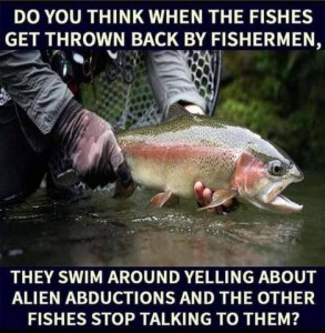 Photo of a 2 gloved hands holding a fish just over the top of the water. Text: Do you think when the fishes get thrown back by fishermen, they swim around yelling about alien abductions and the other fishes stop talking to them?