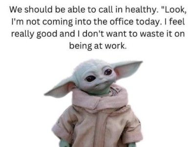 Picture of baby Yoda with the caption, We should be able to call in healthy. "Look, I'm not coming into the office today. I feel really good and I don't want to waste it on being at work."