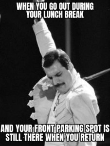 Iconic photo of Freddie Mercury on stage, with his arm up and face down, eyes closed, in a posture of triumph. Text: When you go out during your lunch break and your front parking spot is still there when you return.