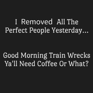 Text only I removed all the perfect people yesterday... Good morning train wrecks, ya'll need coffee or what?