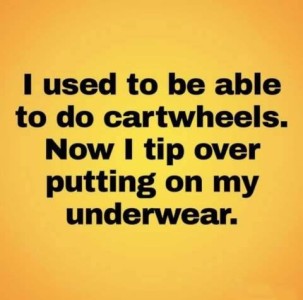I used to be able to do cartwheels. Now I tip over putting on my underwear.