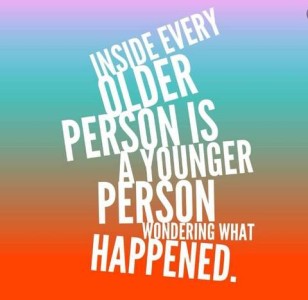 Inside every older person is a younger person wondering what happened.