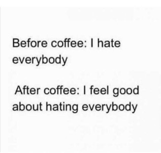 Text only. Before coffee: I hate everybody. After coffee: I feel good about hating everybody.
