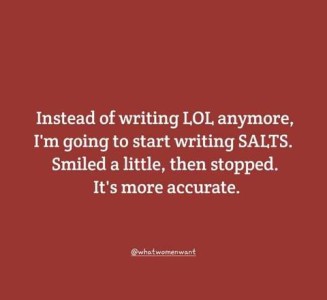 Text only: Instead of writing LOL anymore, I'm going to start writing SALTS. Smiled a little, then stopped. It's more accurate.