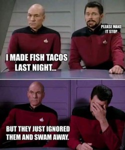 Star Trek meme, 2 frames. top frame Picard says, "I made fish tacos last night" as Riker mutters, "Please make it stop" and Picard continues in the bottom frame, "But they just ignored them and swam away" as Riker puts his hand over his face.
