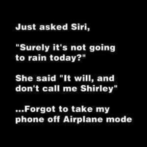 Text only: Just asked Siri, "Surely it's not going to rain today?" She said, "It will, and don't call me Shirley." ...Forgot to take my phone off Airplane mode.