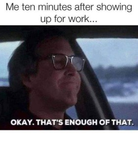 Text: Me, ten minutes after showing up for work... Photo of Chevy Chase driving a car with a self-satisfied look on his face, and the words, Okey. That's enough of that.