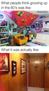 Top photo shows a bedroom with things like a rubik's cube table, an ET, a yellow chair, bright colors, an electric guitar on the wall, artwork covering nearly every space, etc., with the caption, What people think growing up in the 80s was like. Bottom photo shows a wood-paneled hallway in a house with a few family photos on the wall and a cross at the end, with the caption What it was actually like.