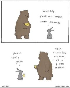 2 cartoon frames of a bear and a bunny talking. Top frame shows the bunny telling the bear, "When life gives you lemons, make lemonade" as the bear is holding a half-dozen lemons. The bottom frame shows them each holding a glass of lemonade. The bunny is saying, "This is really gross." The bear replies, "Yeah. I wish life ordered us a pizza instead."