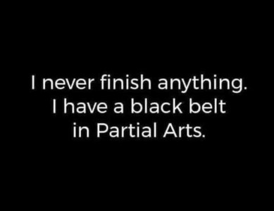 I never finish anything. I have a black belt in Partial Arts.