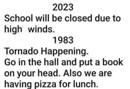 Text only: 2023 - School will be closed due to high winds. 1983 - Tornado happening. Go in the hall and put a book on your head. Also we are having pizza for lunch.