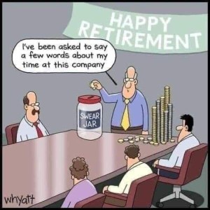 Cartoon of a 5 people at a conference table. There is a sign on the wall, "HAPPY RETIREMENT!" At the head of the table the retiree is standing with multiple stacks of coins to his left; he is saying, "I've been asked to say a few words about my time at this company." To his right is a huge jar and he is starting to drop a coin into a slot in the lid. The jar is labeled, "Swear jar."