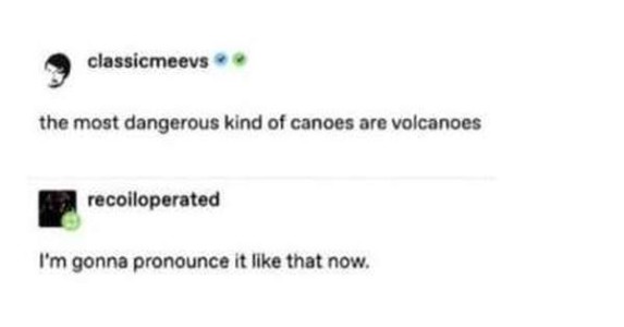 Text only. classicmeevs: "The most dangerous kind of canoes are volcanoes" recoiloperated: "I'm gonna pronounce it like that now."