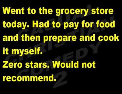 Went to the grocery store today. Had to pay for food and then prepare and cook it myself. Zero stars. Would not recommend.