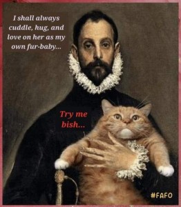 In the style of a vintage painting is a man holding a cat, the cat's back is against the man's chest and he's facing the viewer. Text near the man's head says, "I shall always cuddle, hug, and love on her as my own fur-baby..." Text near the cat's head says, "Try me bish..."