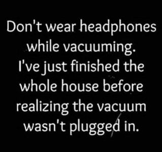 Text only Don't wear headphones while vacuuming. I've just finished the whole house before realizing the vacuum wasn't plugged in.