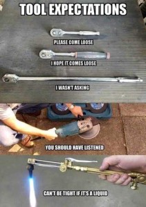 Title: Tool Expectations lists tools with descriptions: 1 - a small wrench - "please come loose" 2 - a larger wrench - "I hope it comes loose" 3 - a huge wrench - "I wasn't asking" 4 - a big electric saw - "You should have listened" 5 - an acetylene torch - "Can't be tight if it's liquid"