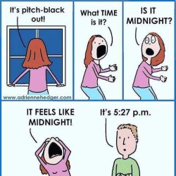 Cartoon of a woman looking panicked, saying things like, "It's pitch-black out!" "What time is it?" "Is it midnight?" "It feels like midnight!" Husband calmly tells her, "It's 5:27 p.m."