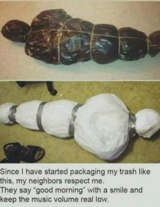 two plastic-wrapped shapes, held together with neatly tied twine around them. They are oblong, wider at the top than the bottom, with a round shape above the "shoulders". Caption: Since I have started packaging my trash like this, my neighbors respect me. They say Good Morning with a smile and keep the music volume real low,