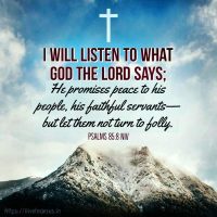 I will listen to what God the Lord says: He promises peace to His people, His faithful servants - but let them not turn to folly. Psalm 85:18 NIV