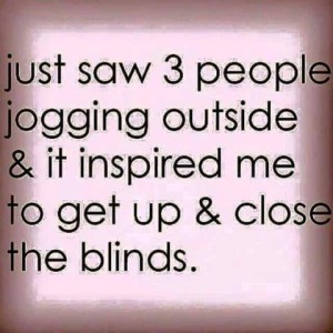 Just saw 3 people jobbing outside and it inspired me to get up and close the blinds.