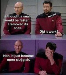 Jean Luc Picard: "I thought a snail would be faster if I removed its shell." Riker: "Did it work?" Picard: "Nah. It just became more sluggish." Riker: