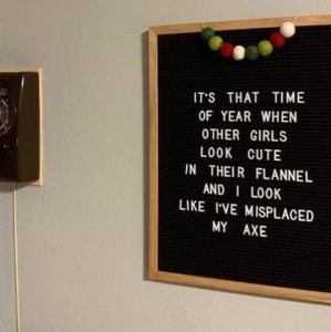 A sign on a wall that says, "It's that time of year when other girls look cute in their flannel and I look like I've misplaced my axe.