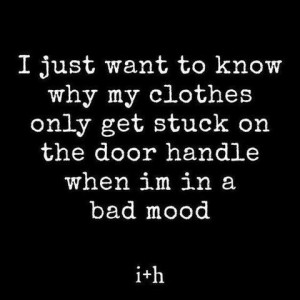 Text only. I just want to know why my clothes only get stuck on the door handle when I'm in a bad mood.