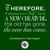 Therefore, if anyone is in Christ, he is a new creature; the old has gone, the new has come. 2Corinthians 5:17