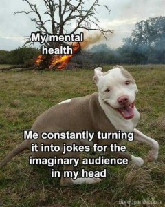 In the background is a tree that is on fire. In the foreground is a brown and white bully type dog that looks like he's dancing. The tree is labeled "My mental health". The dog has the words, "Me constantly turning it into jokes for the imaginary audience in my head."