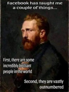 Famous painting of a man (but I don't know art history or who he is) looking askance at the camera. Caption: Facebook has taught me a couple of things... First, there are some incredibly brilliant people in the world. Second, they are vastly outnumbered.