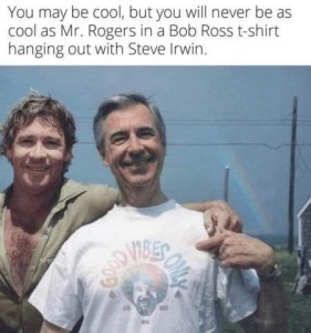 Photo of Steve Irwin and Mr. Rogers, who is wearing a Good Vibes Only t-shirt with a photo of Bob Ross on it. Caption: You may be cool, but you will never be as cool as Mr Rogers in a Bob Ross t-shirt hanging out with Steve Irwin.