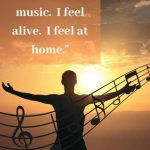 It's more than just music. I feel alive. I feel at home.