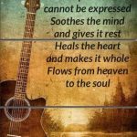 Music speaks what cannot be expressed Soothes the mind and gives it rest Heals the heart and makes it whole Flows from heaven to the soul